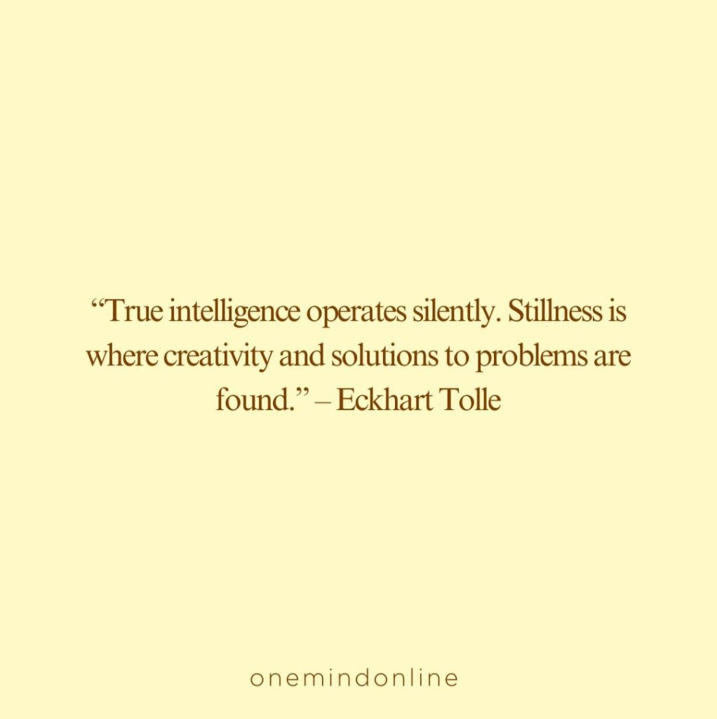 This is a quote by Eckhart Tolle for meditation: “True intelligence operates silently. Stillness is where creativity and solutions to problems are found.” – Eckhart Tolle