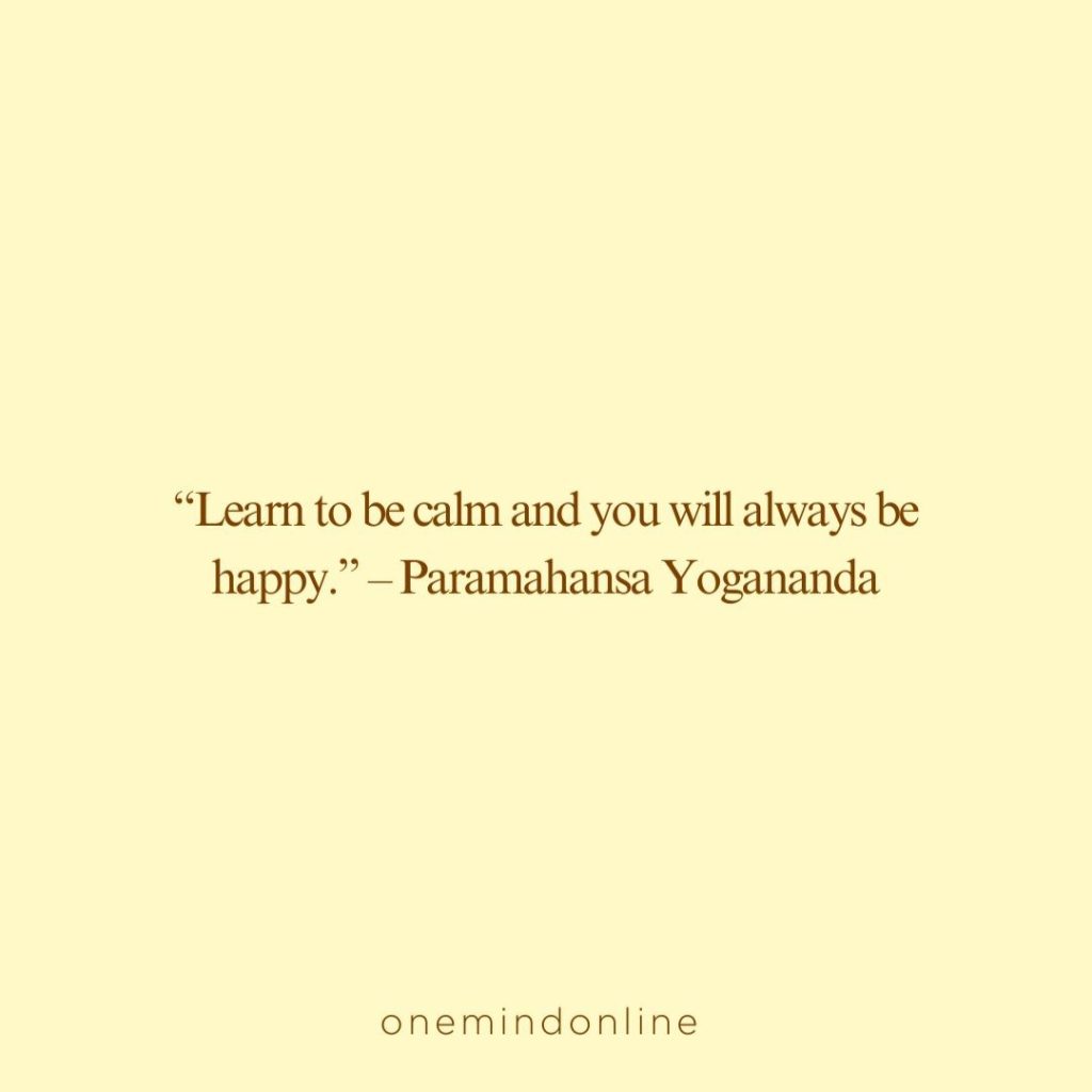 This is a quote by Paramahansa Yogananda for meditation: “Learn to be calm and you will always be happy.” – Paramahansa Yogananda