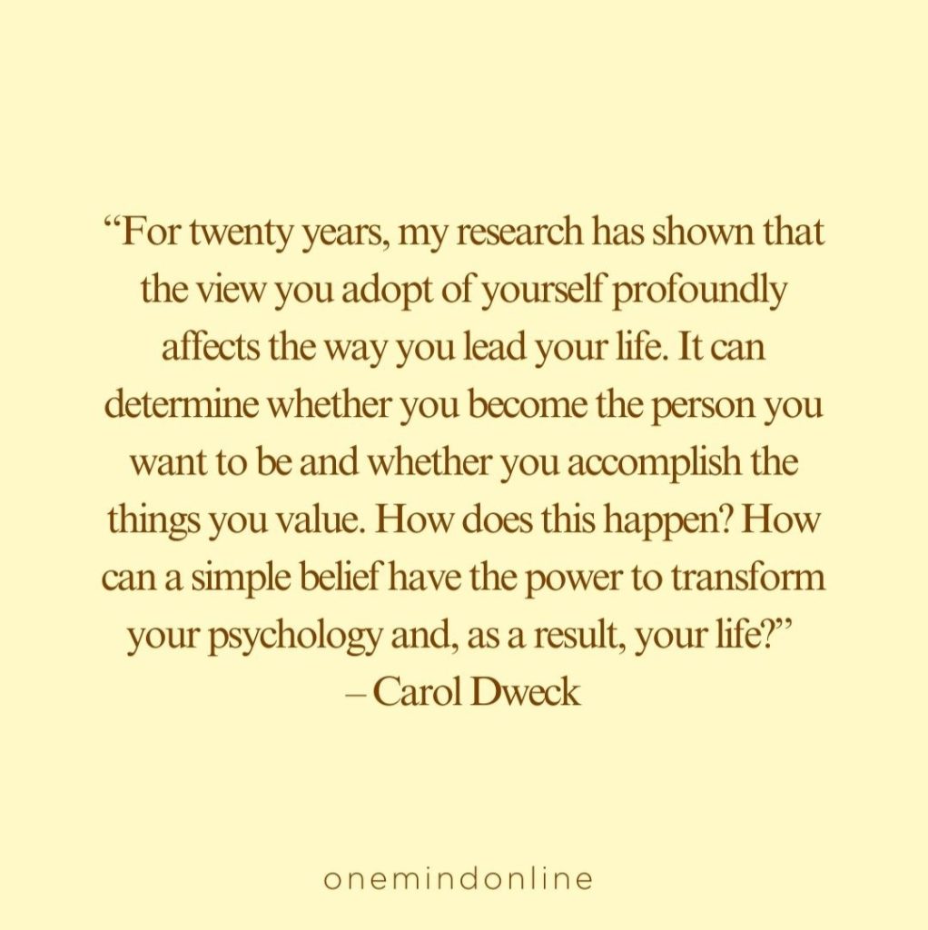 This is a quote by Carol Dweck for meditation: “For twenty years, my research has shown that the view you adopt of yourself profoundly affects the way you lead your life. It can determine whether you become the person you want to be and whether you accomplish the things you value. How does this happen? How can a simple belief have the power to transform your psychology and, as a result, your life?” – Carol Dweck