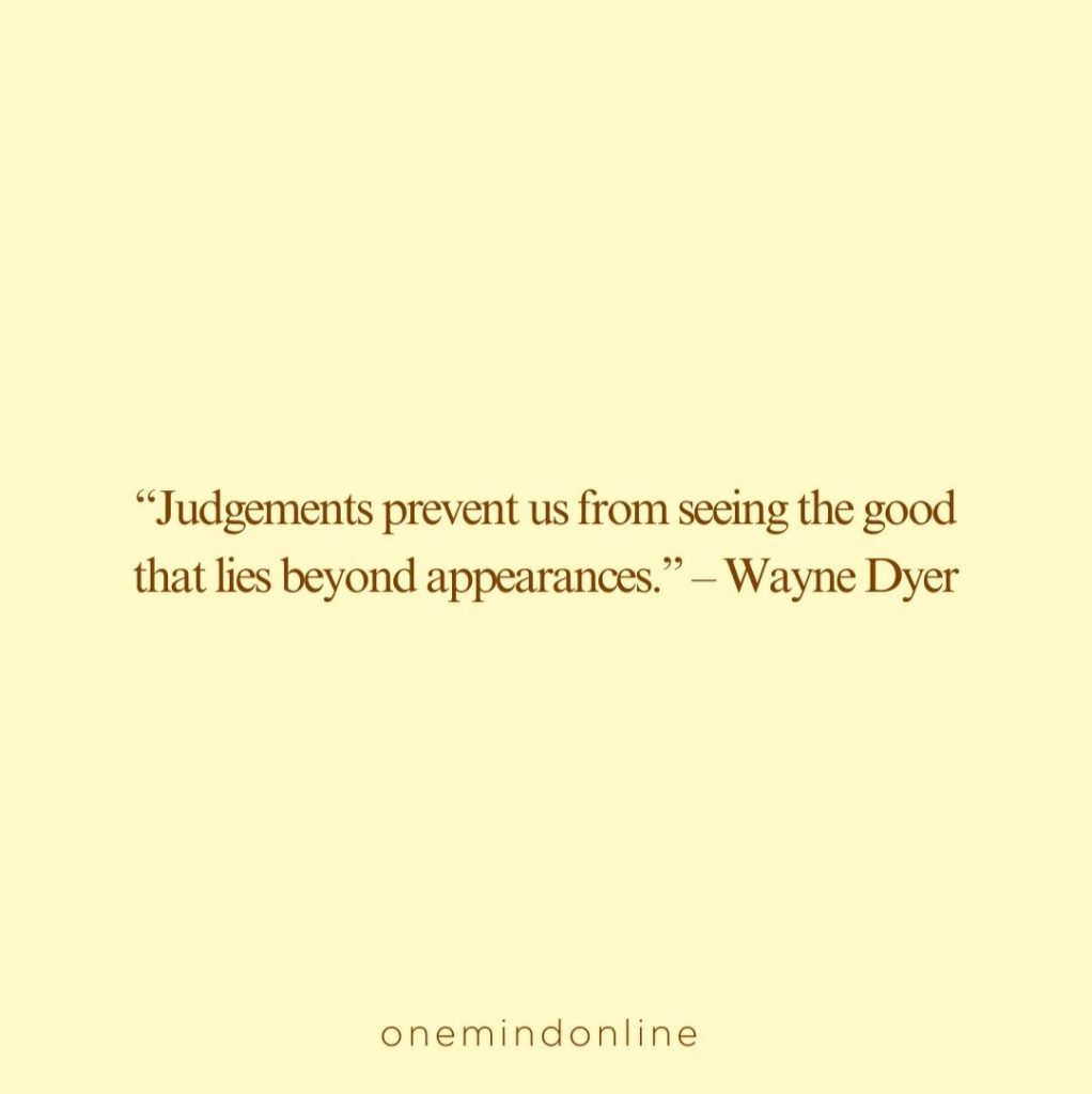 This is a quote from Wayne Dyer for meditation: “Judgements prevent us from seeing the good that lies beyond appearances.” – Wayne Dyer