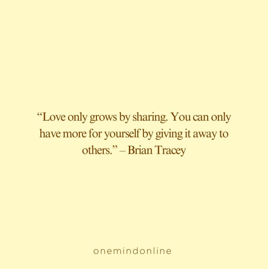 This is a quote by Brian Tracey for meditation: “Love only grows by sharing. You can only have more for yourself by giving it away to others.” – Brian Tracey