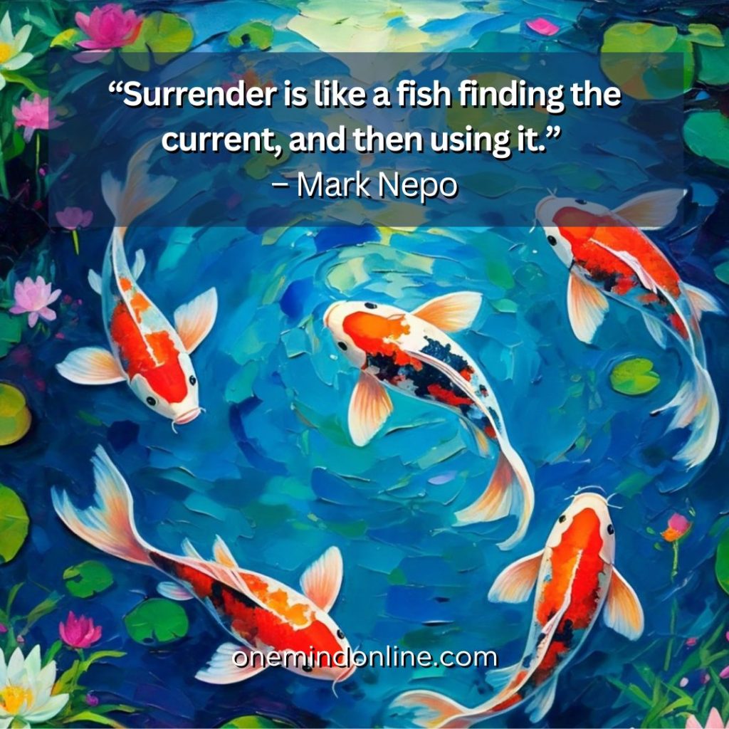 This is a quote by Mark Nepo for meditation: “Surrender is like a fish finding the current, and then using it.” – Mark Nepo