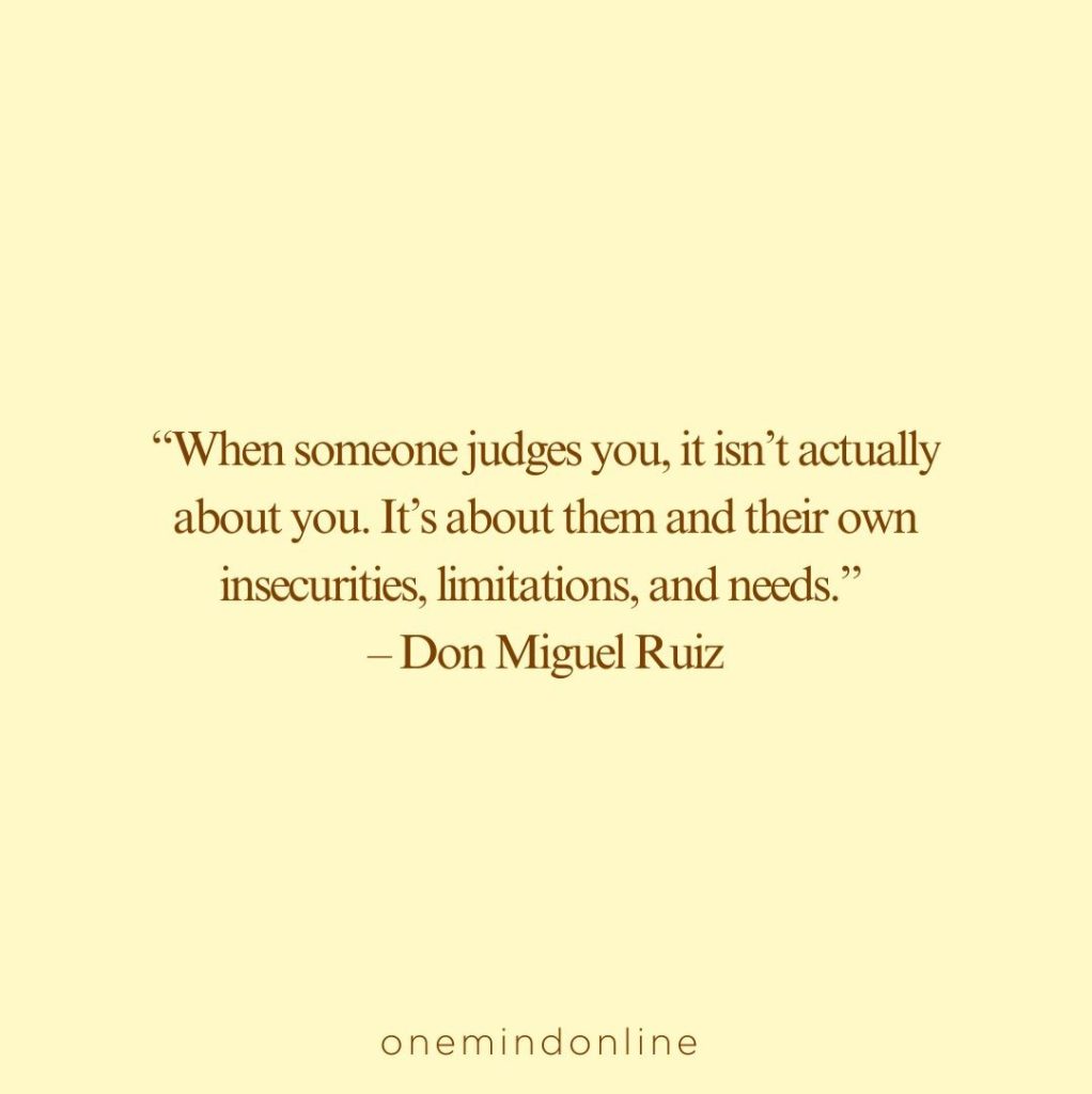 This is a quote from Don Miquel Ruiz for meditation: “When someone judges you, it isn’t actually about you. It’s about them and their own insecurities, limitations, and needs.” – Don Miguel Ruiz